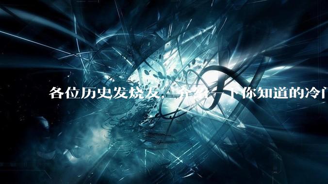 各位历史发烧友，介绍一下你知道的冷门史实或逆天史实？
