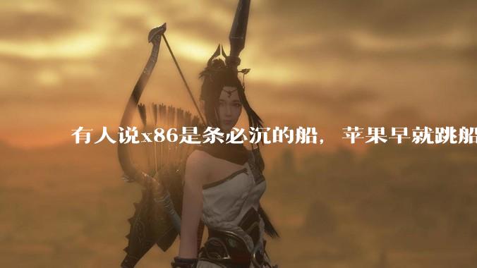 有人说x86是条必沉的船，苹果早就跳船了，微软也有弃船的意图，你怎么看？