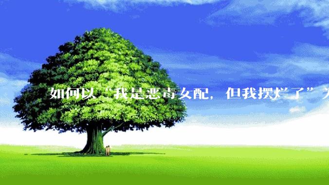 如何以“我是恶毒女配，但我摆烂了”为开头写一篇文？