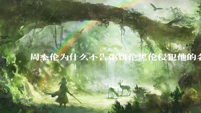 周杰伦为什么不告粥饼伦黑伦侵犯他的名誉权?